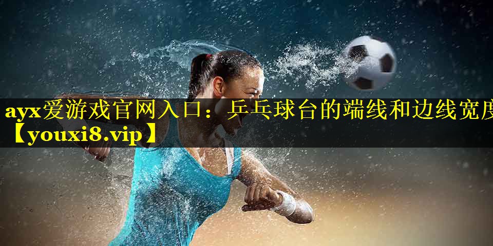 ayx爱游戏官网入口：乒乓球台的端线和边线宽度