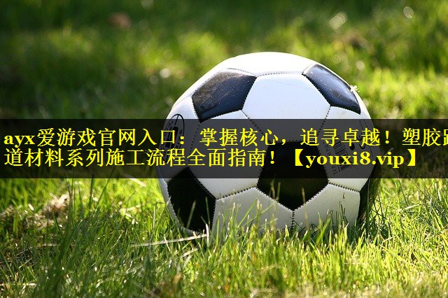 掌握核心,追寻卓越!塑胶跑道材料系列施工流程全面指南! 掌握核心,追寻卓越!塑胶跑道材料系列施工流程全面指南!
