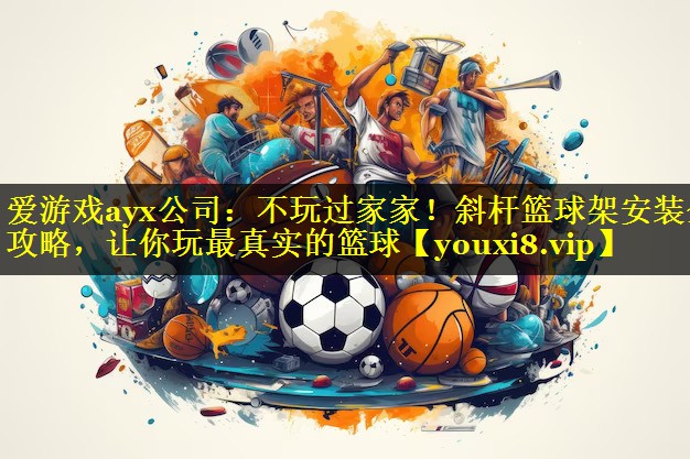 不玩过家家!斜杆篮球架安装全攻略,让你玩最真实的篮球 不玩过家家!斜杆篮球架安装全攻略,让你玩最真实的篮球